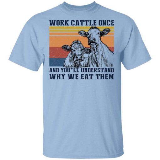 Work Cattle Once And Youll Understand Why We Eat Them T Shirt.jpg