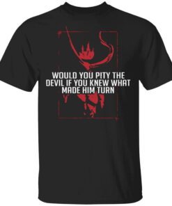 Would You Pity The Devil If You Knew What Made Him Turn Devil Inside T Shirt.jpg