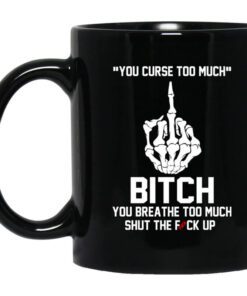 You Curse Too Much Bitch You Breathe Too Much Shut The Fuck Up Mug.jpg