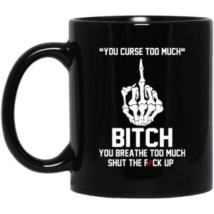 You Curse Too Much Bitch You Breathe Too Much Shut The Fuck Up Mug.jpg