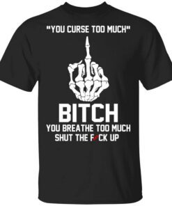 You Curse Too Much Bitch You Breathe Too Much Shut The Fuck Up Shirt.jpg