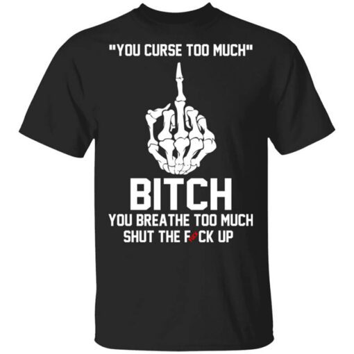 You Curse Too Much Bitch You Breathe Too Much Shut The Fuck Up Shirt.jpg