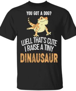 You Got A Dog Well Thats Cute I Raise A Tiny Dinausaur T Shirt.jpg