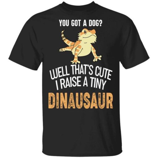 You Got A Dog Well Thats Cute I Raise A Tiny Dinausaur T Shirt.jpg