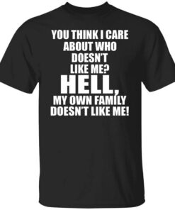 You Think I Care About Who Doesnt Like Me Hell My Own Family Doesnt Like Me T Shirt.jpg