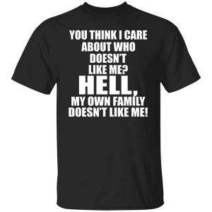 You Think I Care About Who Doesnt Like Me Hell My Own Family Doesnt Like Me T Shirt.jpg