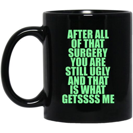 After All Of That Surgery You Are Still Ugly And That Is What Getssss Me Mug.jpg