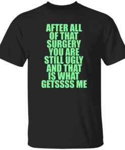 After All Of That Surgery You Are Still Ugly And That Is What Getssss Me Shirt.jpg