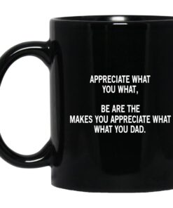 Appreciate What You What Be Are The Makes You Appreciate What What You Dad Mug.jpg