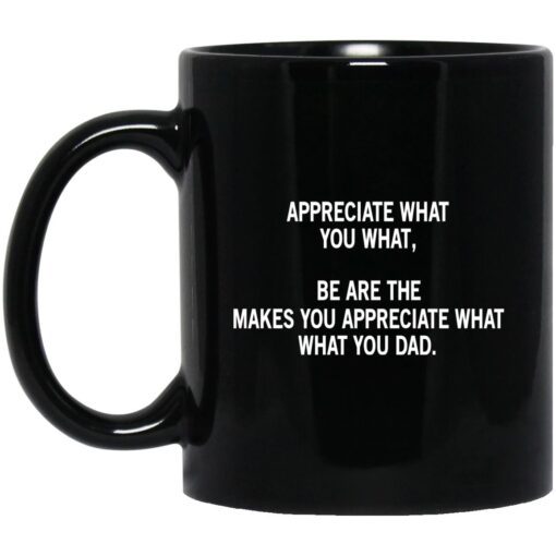 Appreciate What You What Be Are The Makes You Appreciate What What You Dad Mug.jpg