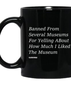 Banned From Several Museums For Yelling About How Much I Liked The Museum Mug.jpg