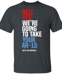 Beto Hell Yes We Re Going To Take Your Ar 15 T Shirt 1.jpg