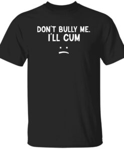 Dont Bully Me I Ll Cum Shirt.jpg