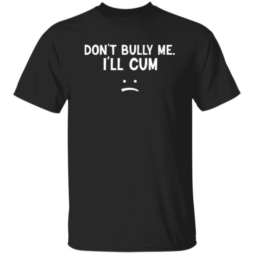 Dont Bully Me I Ll Cum Shirt.jpg