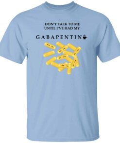 Dont Talk To Me Until Ive Had My Gabapentin T Shirt.jpg