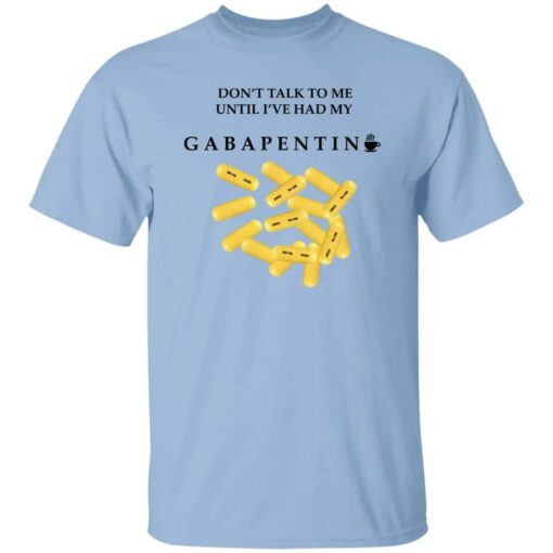 Dont Talk To Me Until Ive Had My Gabapentin T Shirt.jpg