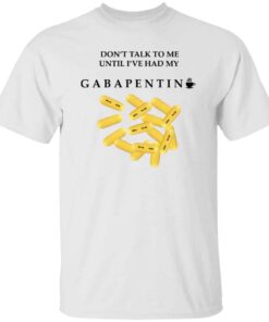 Dont Talk To Me Until Ive Had My Gabapentin T Shirt White.jpg