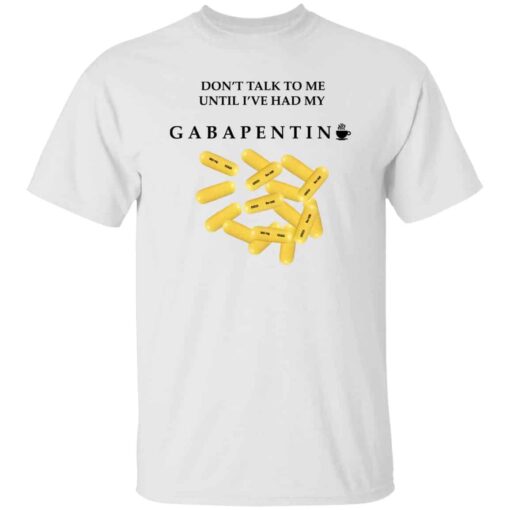 Dont Talk To Me Until Ive Had My Gabapentin T Shirt White.jpg