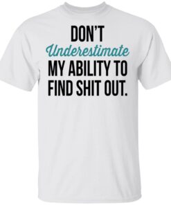 Dont Underestimate My Ability To Find Shit Out T Shirt 1.jpg