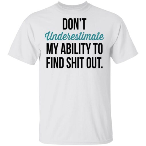 Dont Underestimate My Ability To Find Shit Out T Shirt 1.jpg