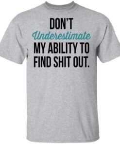 Dont Underestimate My Ability To Find Shit Out T Shirt 2.jpg