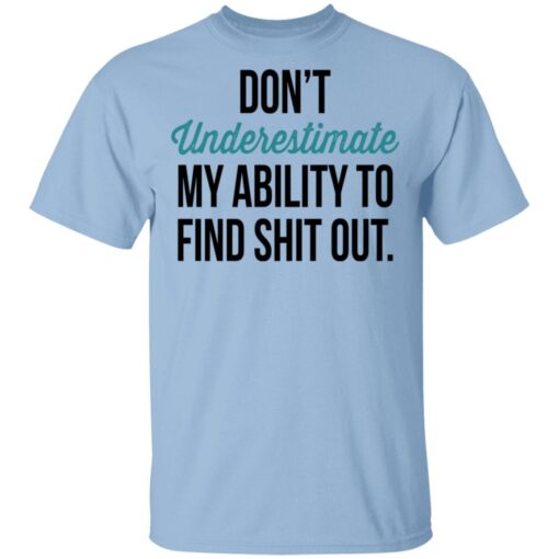 Dont Underestimate My Ability To Find Shit Out T Shirt.jpg