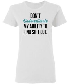 Dont Underestimate My Ability To Find Shit Out Women T Shirt 1.jpg