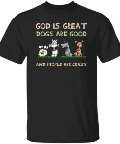 God Is Great Dogs Are Good And People Are Crazy T Shirt.jpg