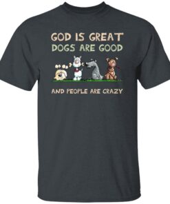 God Is Great Dogs Are Good And People Are Crazy T Shirt Dark Heather.jpg