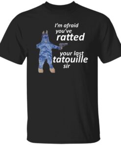 I Am Afraid You Ve Ratted Your Last Tatouille Sir Shirt.jpg