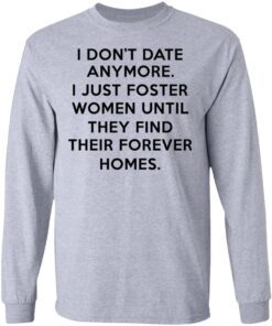 I Dont Date Anymore I Just Foster Women Until They Find Their Forever Homes Long Sleeve 2.jpg