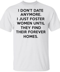 I Dont Date Anymore I Just Foster Women Until They Find Their Forever Homes T Shirt 1.jpg