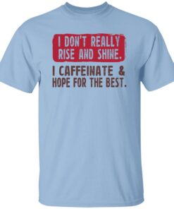 I Dont Really Rise And Shine I Caffeinate Hope For The Best Shirt.jpg