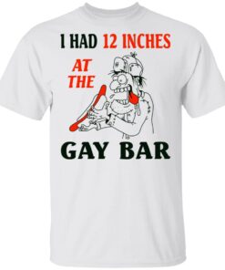 I Had 12 Inches At The Gar Bar T Shirt 2.jpg