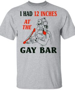 I Had 12 Inches At The Gar Bar T Shirt 3.jpg