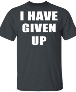 I Have Given Up T Shirt 2.jpg