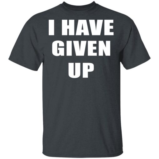 I Have Given Up T Shirt 2.jpg