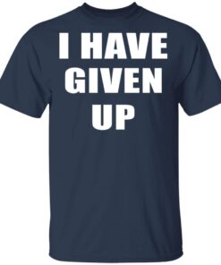 I Have Given Up T Shirt 3.jpg