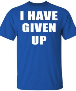 I Have Given Up T Shirt 4.jpg