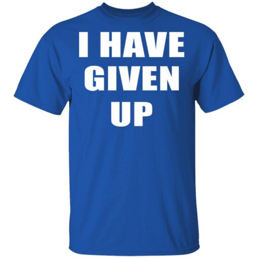 I Have Given Up T Shirt 4.jpg