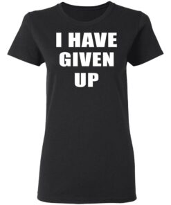 I Have Given Up Women T Shirt 1.jpg