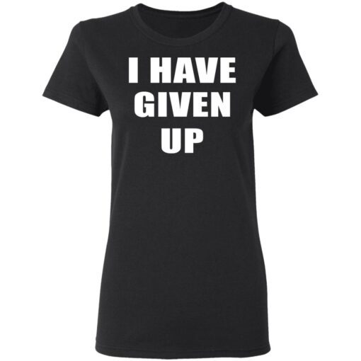 I Have Given Up Women T Shirt 1.jpg