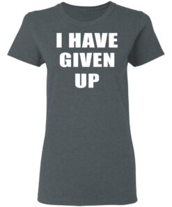 I Have Given Up Women T Shirt 2.jpg