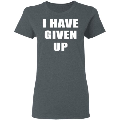 I Have Given Up Women T Shirt 2.jpg