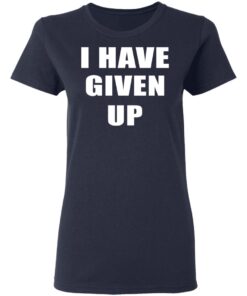 I Have Given Up Women T Shirt 3.jpg