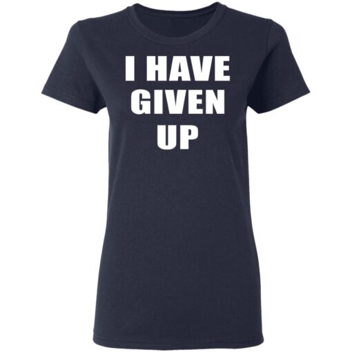 I Have Given Up Women T Shirt 3.jpg