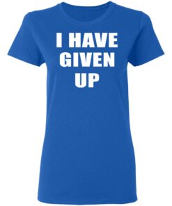 I Have Given Up Women T Shirt 4.jpg