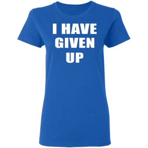 I Have Given Up Women T Shirt 4.jpg