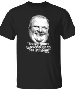 I Have More Than Enough To Eat At Home Rob Ford Shirt.jpg