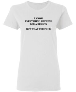 I Know Everything Happens For A Reason But What The Fuck Women T Shirt 2.jpg